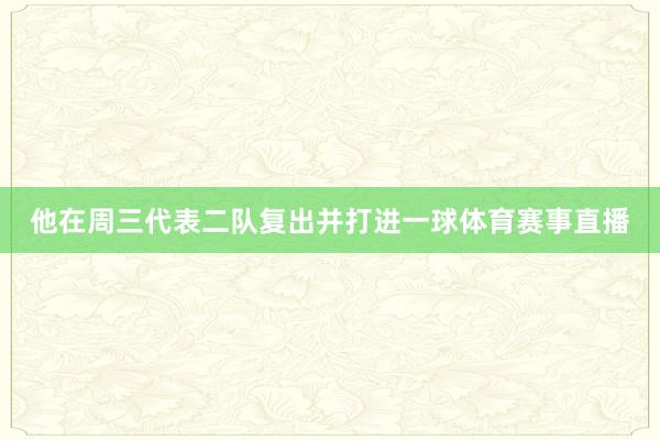 他在周三代表二队复出并打进一球体育赛事直播