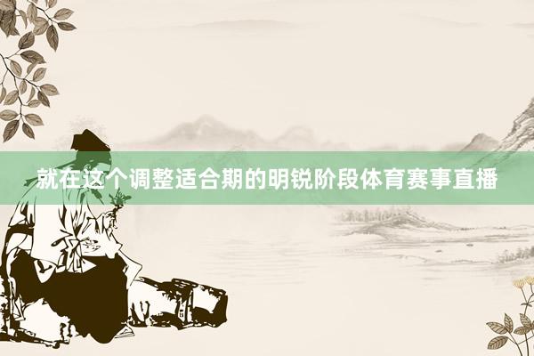 就在这个调整适合期的明锐阶段体育赛事直播