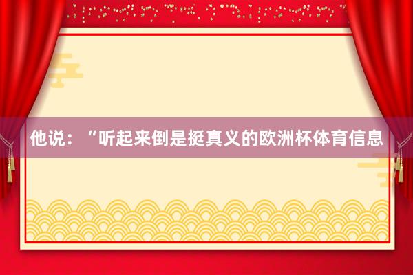 他说：“听起来倒是挺真义的欧洲杯体育信息