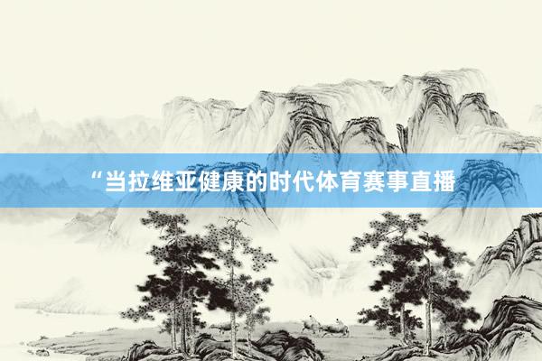 “当拉维亚健康的时代体育赛事直播