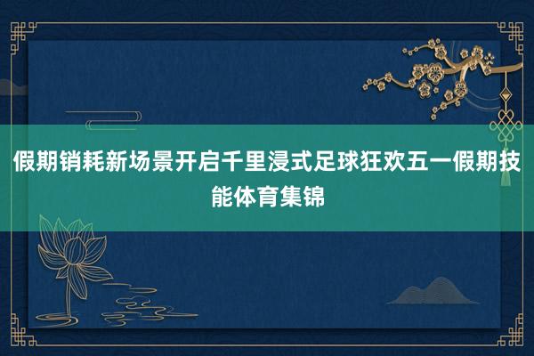 假期销耗新场景开启千里浸式足球狂欢五一假期技能体育集锦