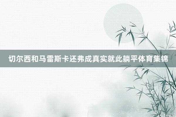 切尔西和马雷斯卡还弗成真实就此躺平体育集锦