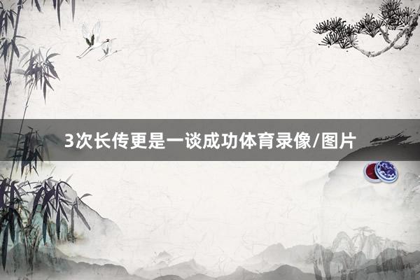 3次长传更是一谈成功体育录像/图片