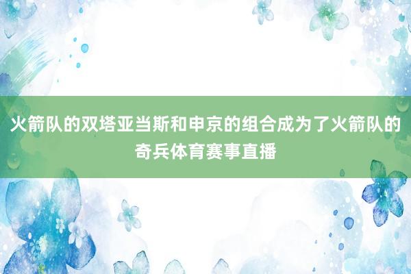 火箭队的双塔亚当斯和申京的组合成为了火箭队的奇兵体育赛事直播