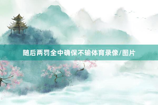 随后两罚全中确保不输体育录像/图片