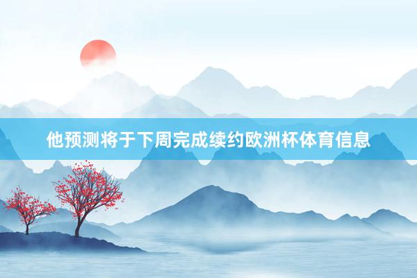 他预测将于下周完成续约欧洲杯体育信息