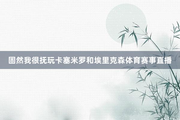 固然我很抚玩卡塞米罗和埃里克森体育赛事直播