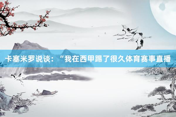 卡塞米罗说谈：“我在西甲踢了很久体育赛事直播
