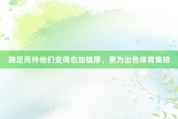 跷足而待他们变得愈加雄厚、更为出色体育集锦