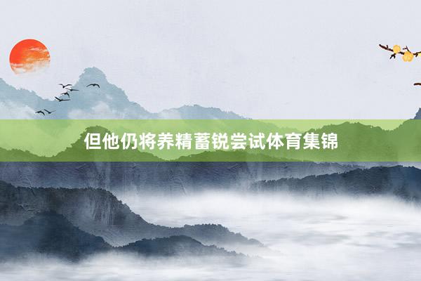 但他仍将养精蓄锐尝试体育集锦