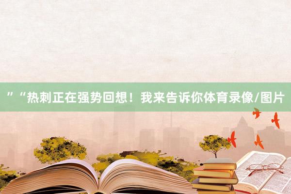 ”“热刺正在强势回想！我来告诉你体育录像/图片