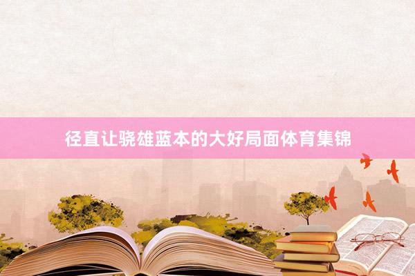 径直让骁雄蓝本的大好局面体育集锦