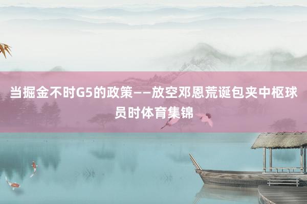 当掘金不时G5的政策——放空邓恩荒诞包夹中枢球员时体育集锦