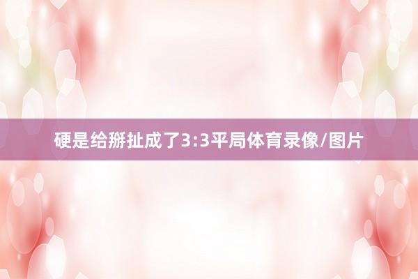 硬是给掰扯成了3:3平局体育录像/图片