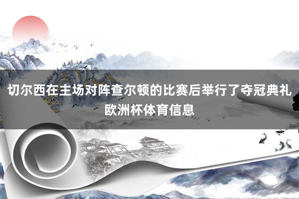 切尔西在主场对阵查尔顿的比赛后举行了夺冠典礼欧洲杯体育信息