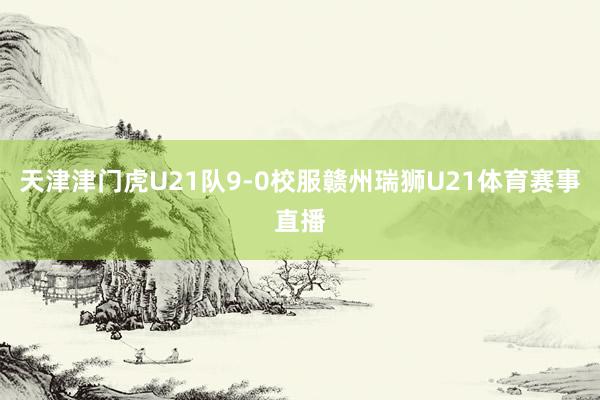 天津津门虎U21队9-0校服赣州瑞狮U21体育赛事直播