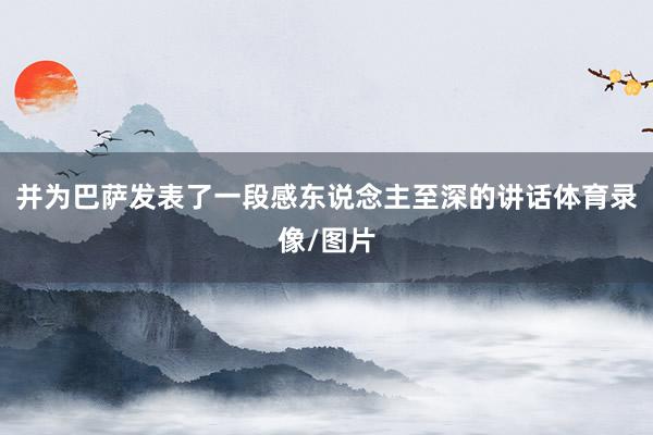 并为巴萨发表了一段感东说念主至深的讲话体育录像/图片