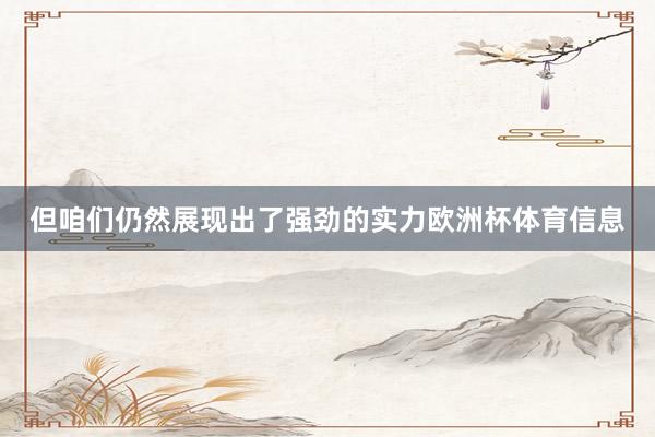 但咱们仍然展现出了强劲的实力欧洲杯体育信息