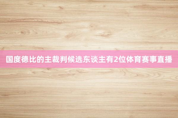 国度德比的主裁判候选东谈主有2位体育赛事直播