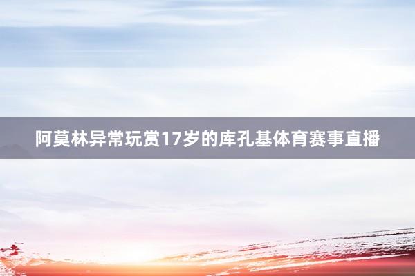 阿莫林异常玩赏17岁的库孔基体育赛事直播
