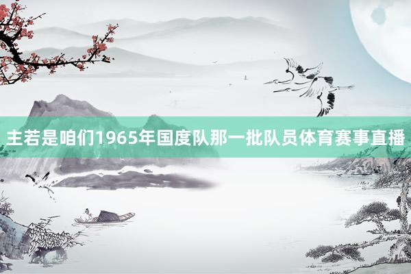 主若是咱们1965年国度队那一批队员体育赛事直播