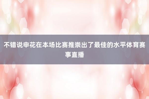 不错说申花在本场比赛推崇出了最佳的水平体育赛事直播