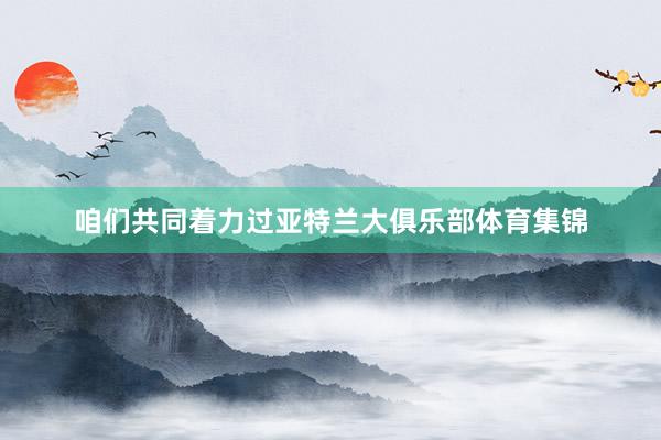 咱们共同着力过亚特兰大俱乐部体育集锦