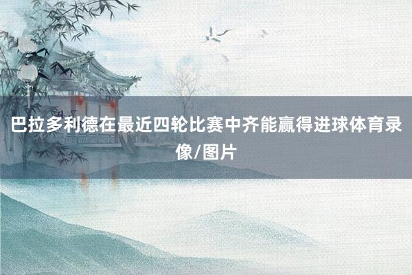 巴拉多利德在最近四轮比赛中齐能赢得进球体育录像/图片