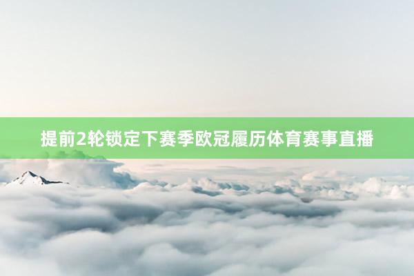 提前2轮锁定下赛季欧冠履历体育赛事直播