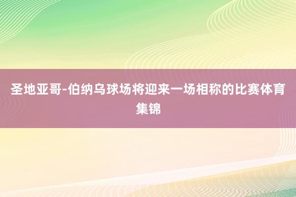 圣地亚哥-伯纳乌球场将迎来一场相称的比赛体育集锦