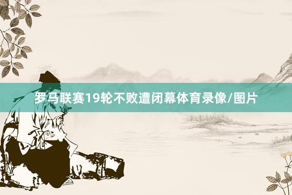 罗马联赛19轮不败遭闭幕体育录像/图片