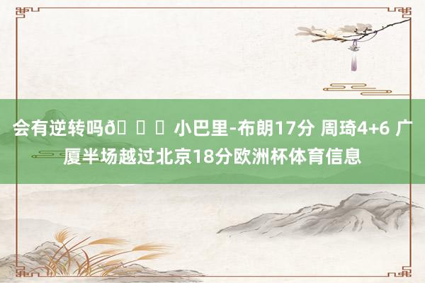 会有逆转吗👀小巴里-布朗17分 周琦4+6 广厦半场越过北京18分欧洲杯体育信息
