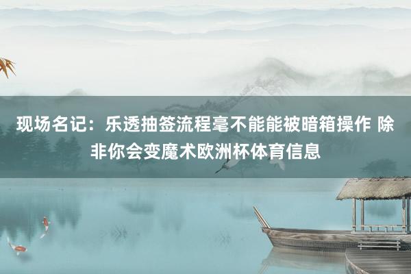 现场名记：乐透抽签流程毫不能能被暗箱操作 除非你会变魔术欧洲杯体育信息