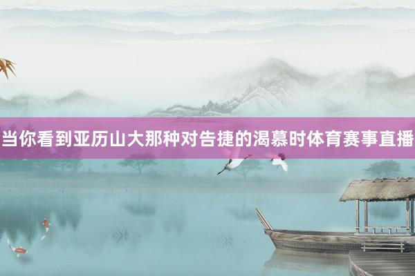 当你看到亚历山大那种对告捷的渴慕时体育赛事直播