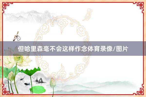 但哈里森毫不会这样作念体育录像/图片