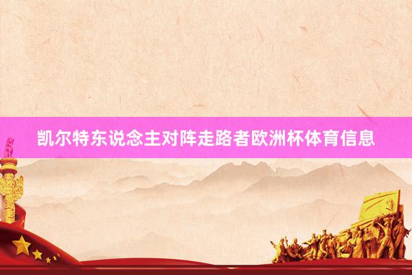 凯尔特东说念主对阵走路者欧洲杯体育信息