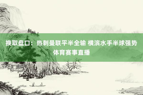 换取盘口：热刺曼联平半全输 横滨水手半球强势体育赛事直播