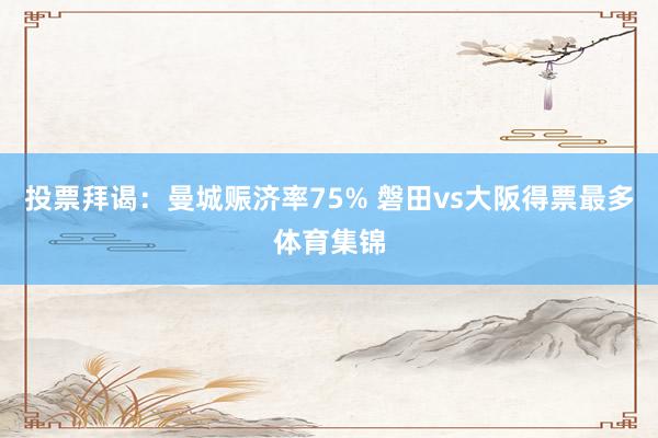 投票拜谒：曼城赈济率75% 磐田vs大阪得票最多体育集锦