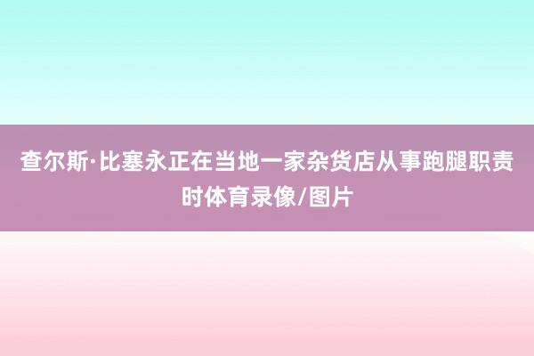 查尔斯·比塞永正在当地一家杂货店从事跑腿职责时体育录像/图片