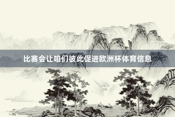 比赛会让咱们彼此促进欧洲杯体育信息