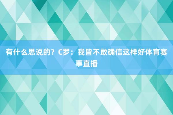 有什么思说的？C罗：我皆不敢确信这样好体育赛事直播