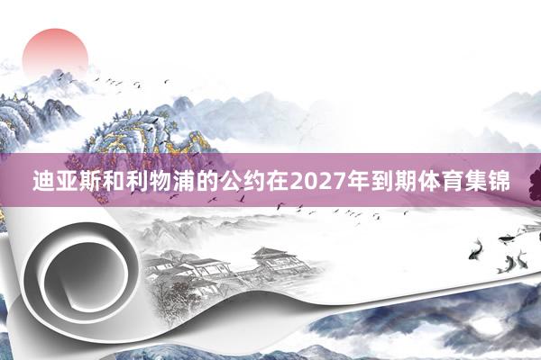 迪亚斯和利物浦的公约在2027年到期体育集锦
