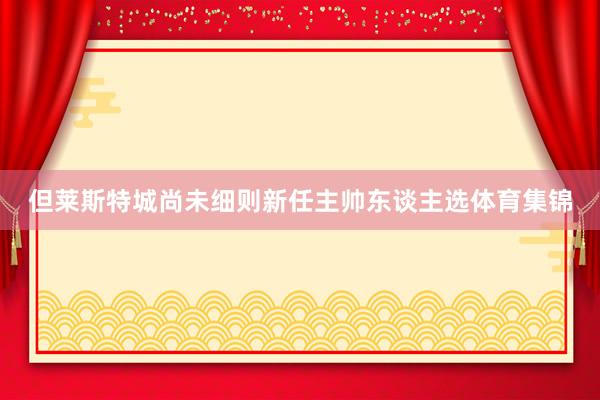 但莱斯特城尚未细则新任主帅东谈主选体育集锦
