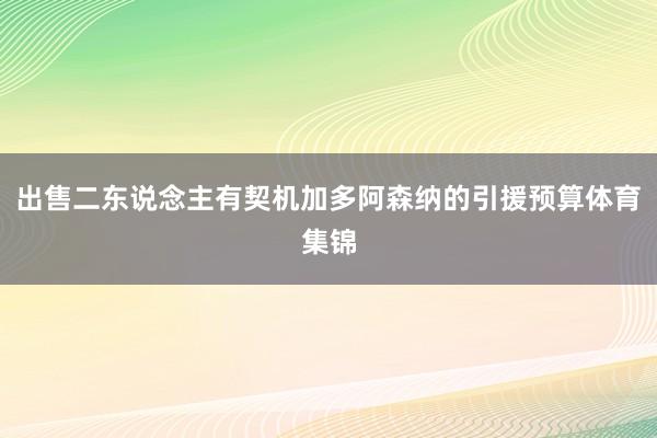出售二东说念主有契机加多阿森纳的引援预算体育集锦