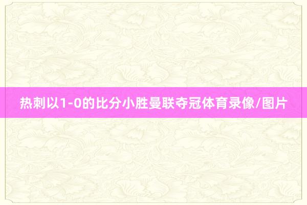 热刺以1-0的比分小胜曼联夺冠体育录像/图片