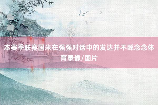 本赛季联赛国米在强强对话中的发达并不睬念念体育录像/图片