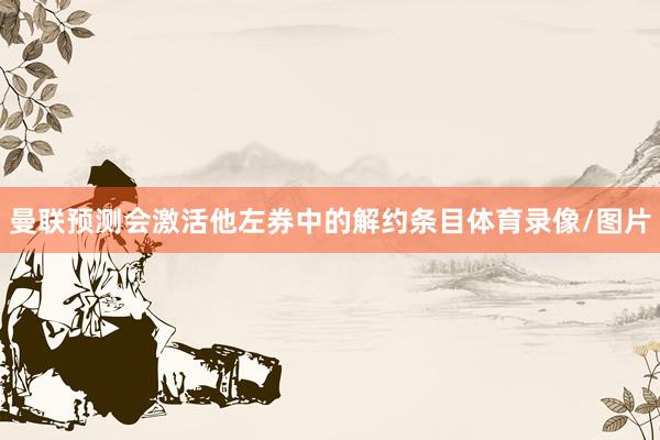 曼联预测会激活他左券中的解约条目体育录像/图片