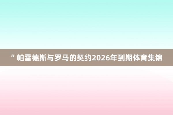 ”帕雷德斯与罗马的契约2026年到期体育集锦