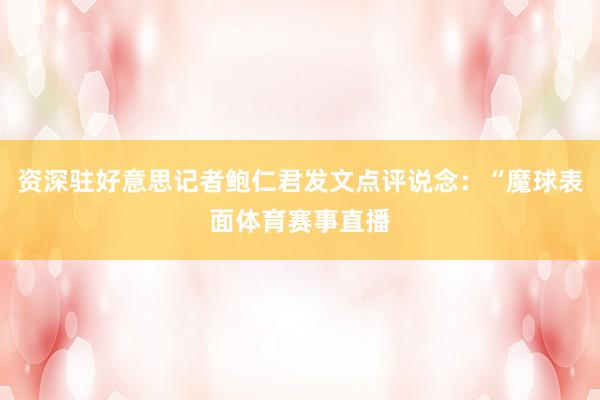 资深驻好意思记者鲍仁君发文点评说念：“魔球表面体育赛事直播