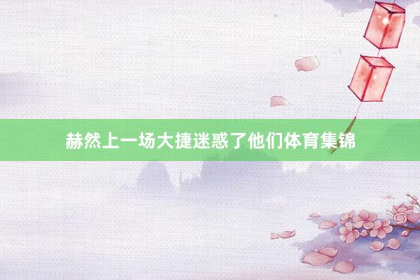 赫然上一场大捷迷惑了他们体育集锦